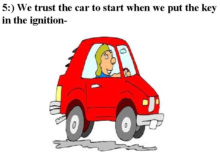 5: ) We trust the car to start when we put the key in 5: ) We trust the car to start when we put the key in