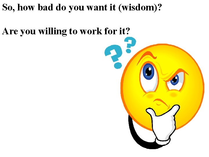 So, how bad do you want it (wisdom)? Are you willing to work for So, how bad do you want it (wisdom)? Are you willing to work for