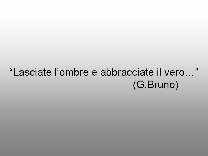 “Lasciate l’ombre e abbracciate il vero…” (G. Bruno) 