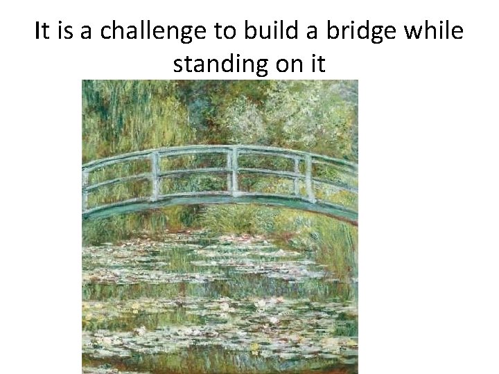 It is a challenge to build a bridge while standing on it 