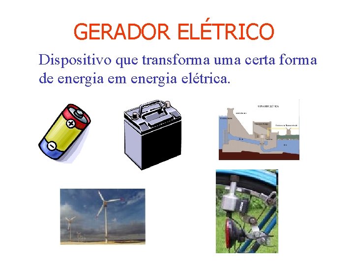 GERADOR ELÉTRICO Dispositivo que transforma uma certa forma de energia em energia elétrica. 