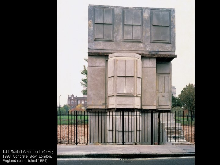 1. 41 Rachel Whiteread, House, 1993. Concrete. Bow, London, England (demolished 1994) 