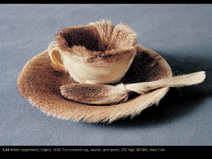 1. 44 Méret Oppenheim, Object, 1936. Fur-covered cup, saucer, and spoon, 2⅞” high. MOMA, 1. 44 Méret Oppenheim, Object, 1936. Fur-covered cup, saucer, and spoon, 2⅞” high. MOMA,