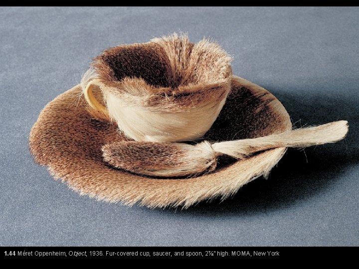 1. 44 Méret Oppenheim, Object, 1936. Fur-covered cup, saucer, and spoon, 2⅞” high. MOMA,