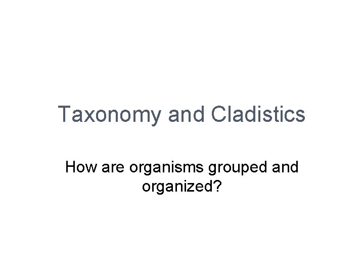 Taxonomy and Cladistics How are organisms grouped and organized? 