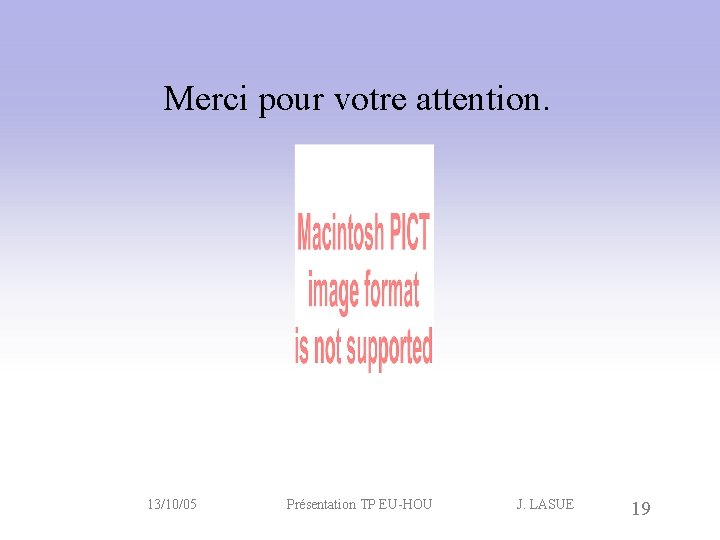 Merci pour votre attention. 13/10/05 Présentation TP EU-HOU J. LASUE 19 