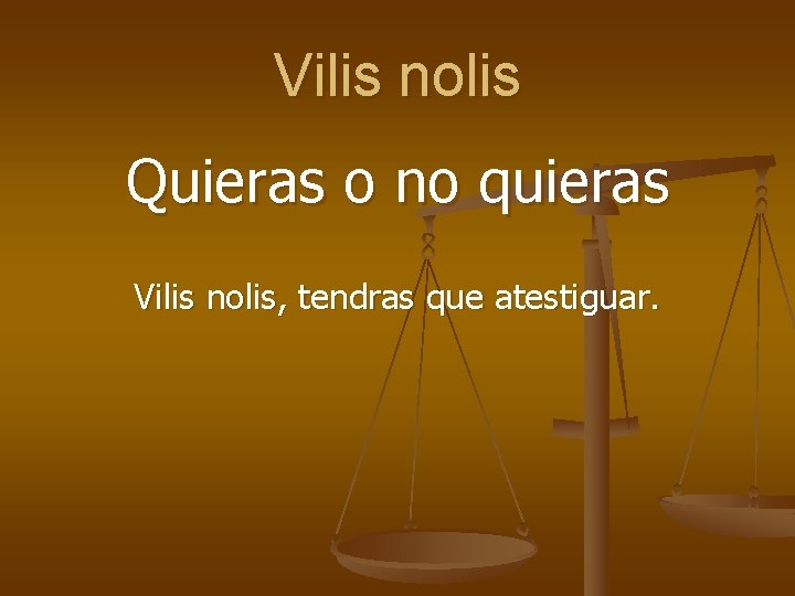 Vilis nolis Quieras o no quieras Vilis nolis, tendras que atestiguar. 