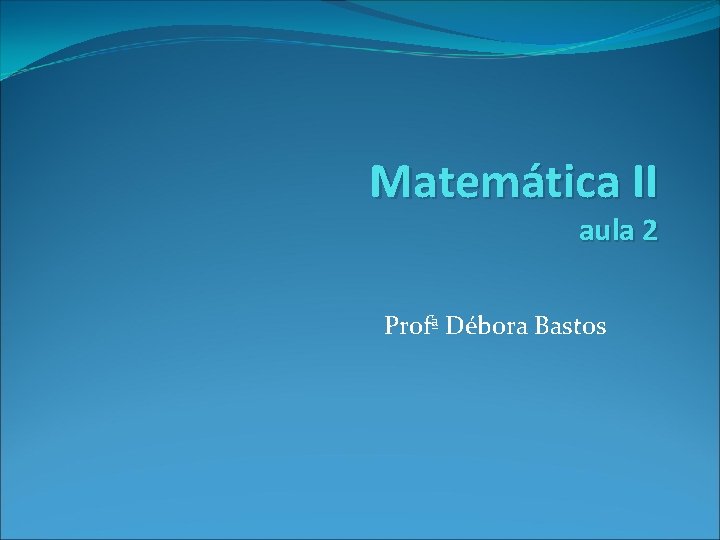 Matemática II aula 2 Profª Débora Bastos 