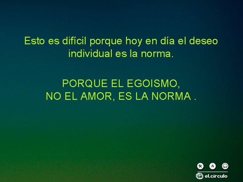 Esto es difícil porque hoy en día el deseo individual es la norma. PORQUE