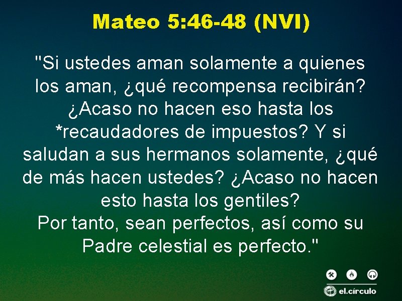 Mateo 5: 46 -48 (NVI) "Si ustedes aman solamente a quienes los aman, ¿qué