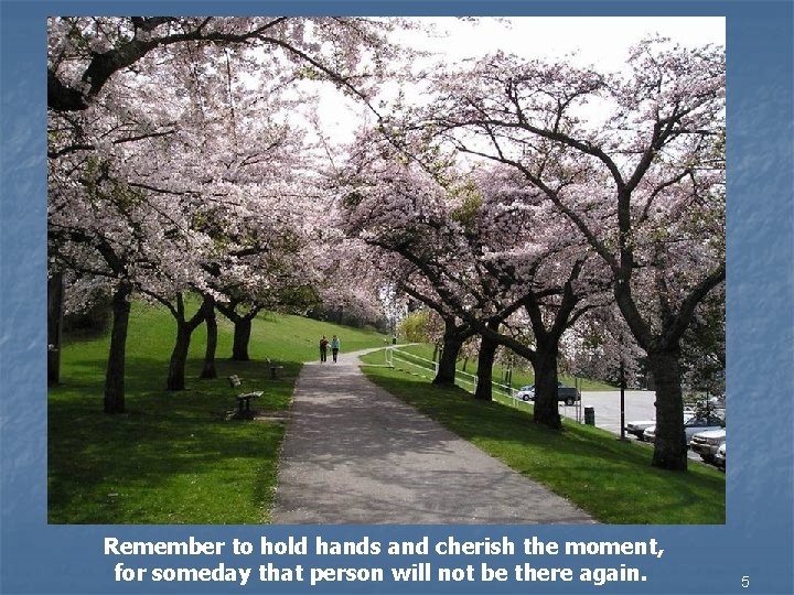 Remember to hold hands and cherish the moment, for someday that person will not