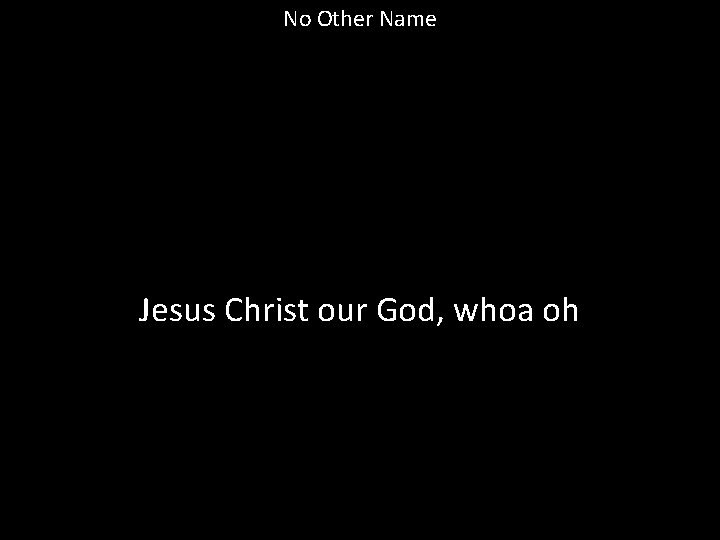 No Other Name Jesus Christ our God, whoa oh 