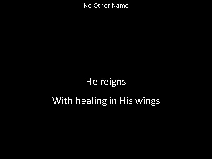 No Other Name He reigns With healing in His wings 