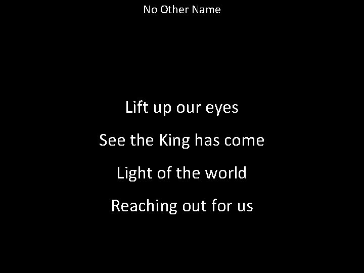 No Other Name Lift up our eyes See the King has come Light of