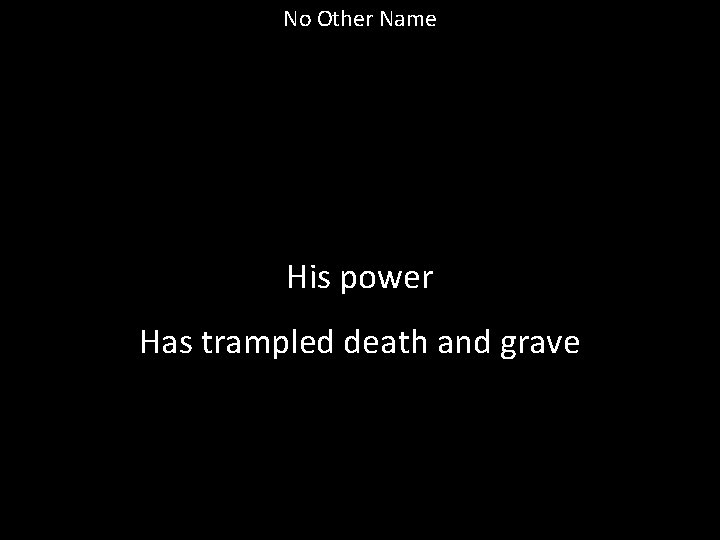 No Other Name His power Has trampled death and grave 