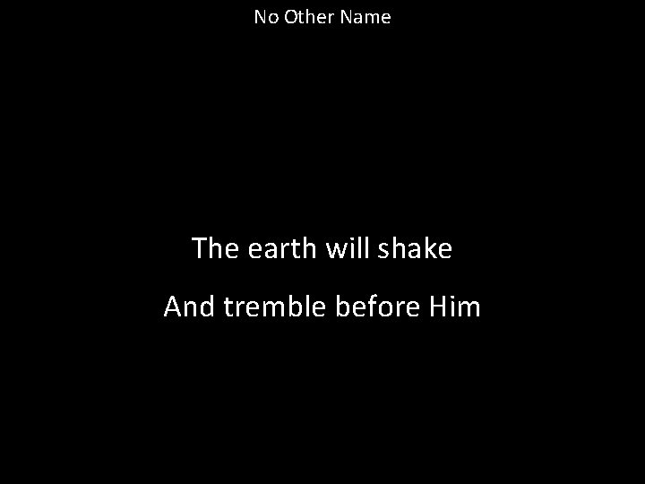 No Other Name The earth will shake And tremble before Him 