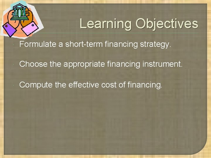 Learning Objectives Formulate a short-term financing strategy. Choose the appropriate financing instrument. Compute the Learning Objectives Formulate a short-term financing strategy. Choose the appropriate financing instrument. Compute the