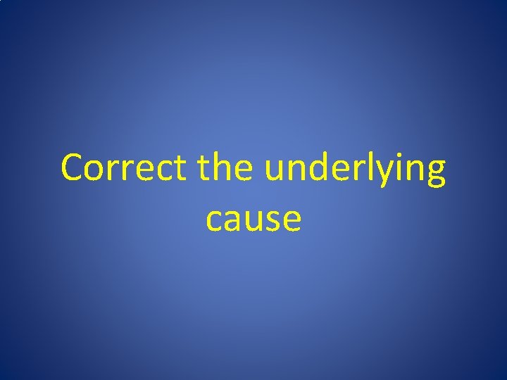 Correct the underlying cause Correct the underlying cause