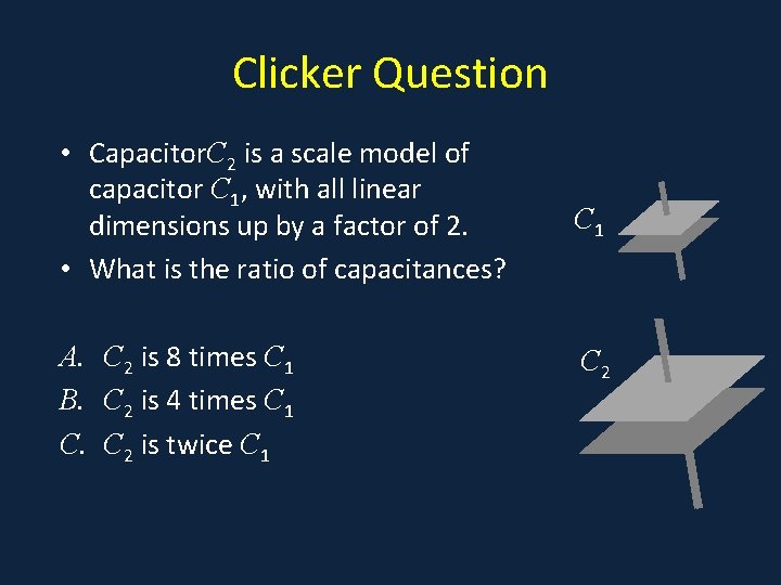Clicker Question • Capacitor. C 2 is a scale model of a capacitor C