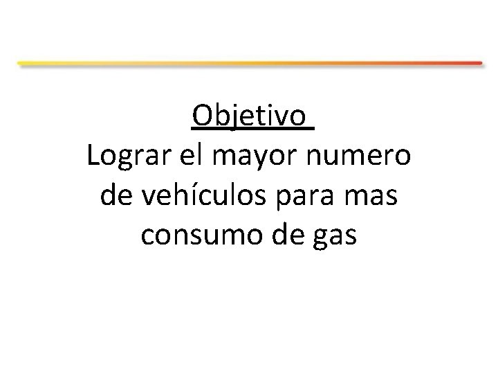 Objetivo Lograr el mayor numero de vehículos para mas consumo de gas 