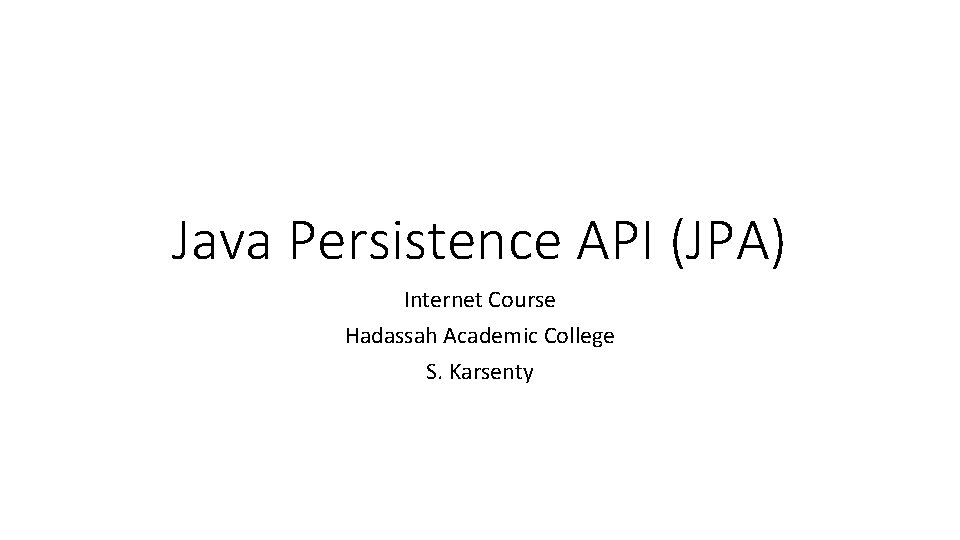 Java Persistence API (JPA) Internet Course Hadassah Academic College S. Karsenty 