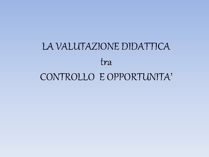 LA VALUTAZIONE DIDATTICA tra CONTROLLO E OPPORTUNITA’ 