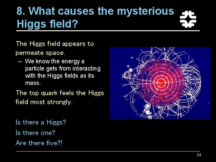8. What causes the mysterious Higgs field? The Higgs field appears to permeate space. 8. What causes the mysterious Higgs field? The Higgs field appears to permeate space.