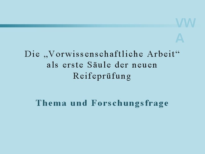 VW A Die „Vorwissenschaftliche Arbeit “ als erste Säule der neuen Reifeprüfung Thema und