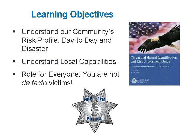 Learning Objectives § Understand our Community’s Risk Profile: Day-to-Day and Disaster § Understand Local