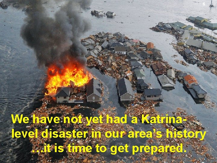 6 We have not yet had a Katrinalevel disaster in our area’s history …it