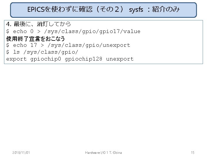 EPICSを使わずに確認（その２） sysfs ：紹介のみ 4. 最後に、消灯してから $ echo 0 > /sys/class/gpio 17/value 使用終了宣言をおこなう $ echo