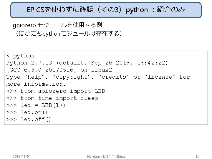 EPICSを使わずに確認（その 3）python ：紹介のみ gpiozero モジュールを使用する例。 （ほかにもpythonモジュールは存在する） $ python Python 2. 7. 13 (default, Sep