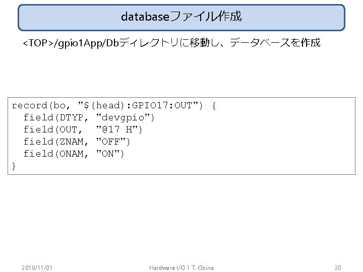 databaseファイル作成 <TOP>/gpio 1 App/Dbディレクトリに移動し、データベースを作成 record(bo, "$(head): GPIO 17: OUT") { field(DTYP, "devgpio") field(OUT, "@17