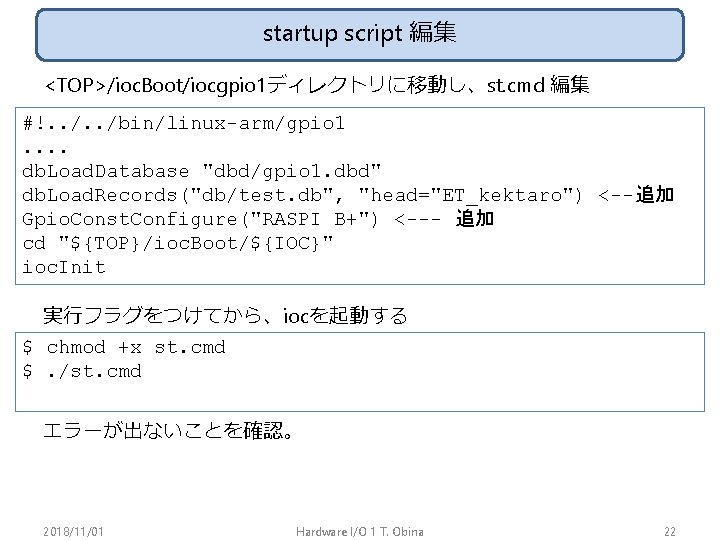 startup script 編集 <TOP>/ioc. Boot/iocgpio 1ディレクトリに移動し、st. cmd 編集 #!. . /bin/linux-arm/gpio 1. . db.