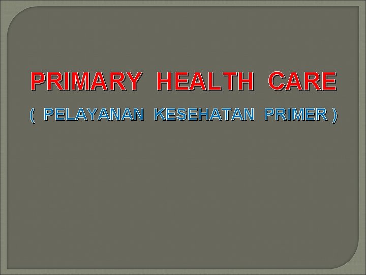 PRIMARY HEALTH CARE ( PELAYANAN KESEHATAN PRIMER ) 