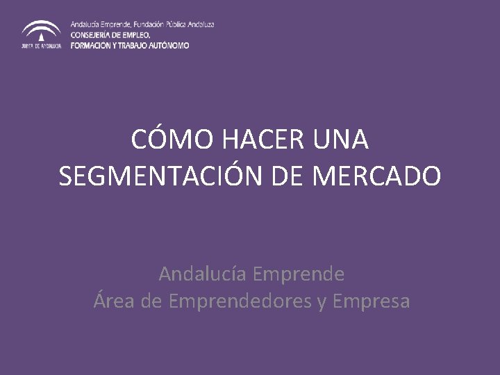 CÓMO HACER UNA SEGMENTACIÓN DE MERCADO Andalucía Emprende Área de Emprendedores y Empresa 