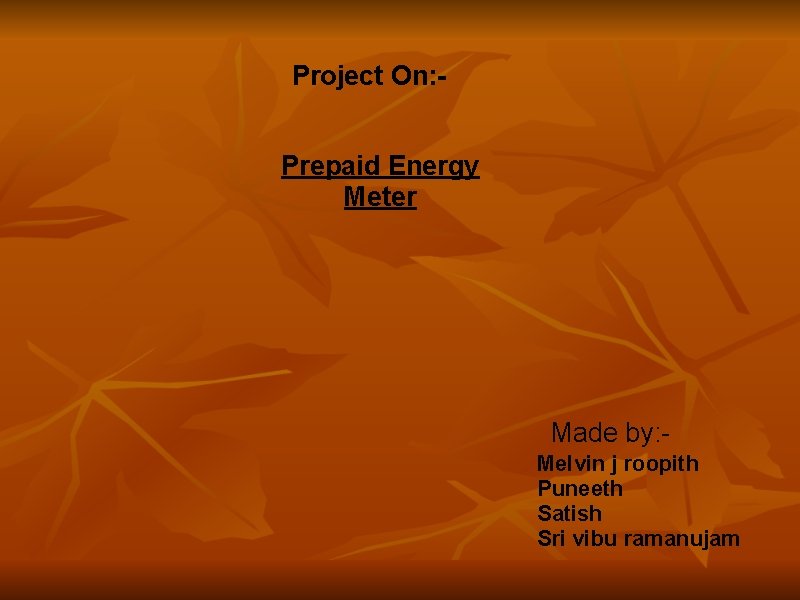 Project On: Prepaid Energy Meter Made by: Melvin j roopith Puneeth Satish Sri vibu