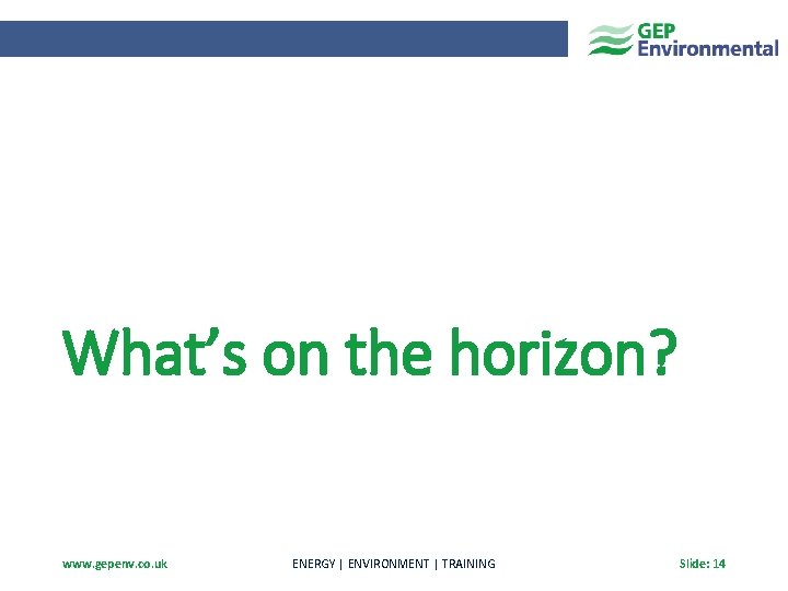 What’s on the horizon? www. gepenv. co. uk ENERGY | ENVIRONMENT | TRAINING Slide: