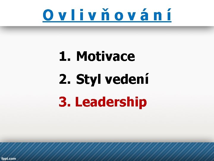 Ovlivňování 1. Motivace 2. Styl vedení 3. Leadership 