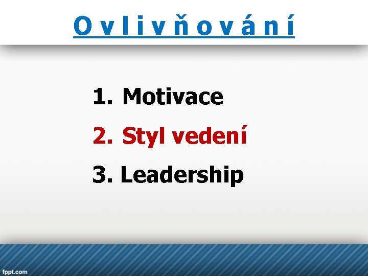 Ovlivňování 1. Motivace 2. Styl vedení 3. Leadership 