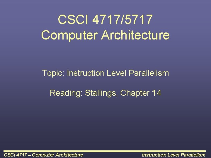 CSCI 4717/5717 Computer Architecture Topic: Instruction Level Parallelism Reading: Stallings, Chapter 14 CSCI 4717