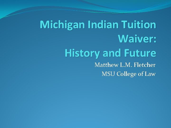 Michigan Indian Tuition Waiver: History and Future Matthew L. M. Fletcher MSU College of