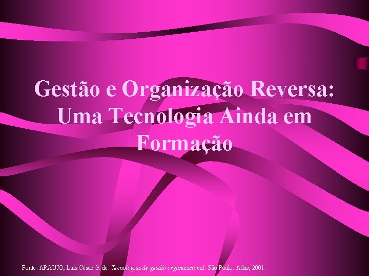 Gestão e Organização Reversa: Uma Tecnologia Ainda em Formação Fonte: ARAUJO, Luis César G.