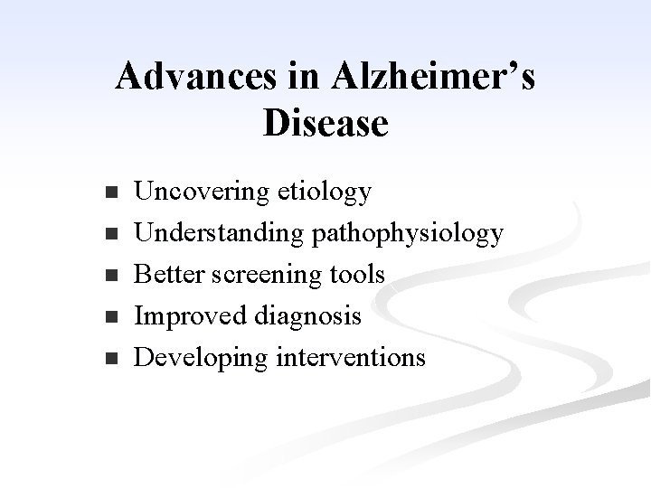 Advances in Alzheimer’s Disease n n n Uncovering etiology Understanding pathophysiology Better screening tools Advances in Alzheimer’s Disease n n n Uncovering etiology Understanding pathophysiology Better screening tools