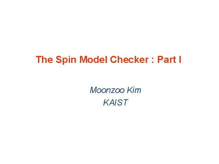 The Spin Model Checker : Part I Moonzoo Kim KAIST 