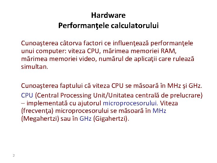 Hardware Performanţele calculatorului Cunoaşterea câtorva factori ce influenţează performanţele unui computer: viteza CPU, mărimea