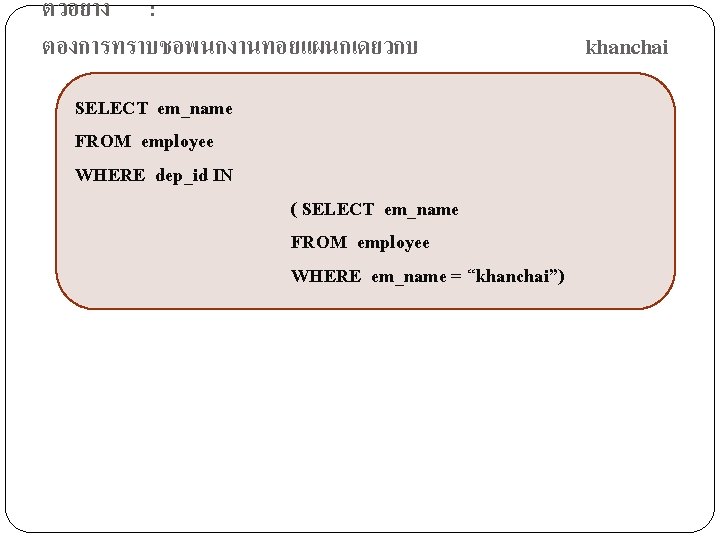 ตวอยาง : ตองการทราบชอพนกงานทอยแผนกเดยวกบ SELECT em_name FROM employee WHERE dep_id IN ( SELECT em_name FROM