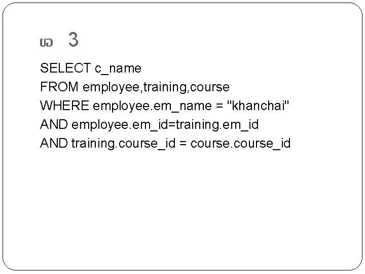 ขอ 3 SELECT c_name FROM employee, training, course WHERE employee. em_name = "khanchai" AND