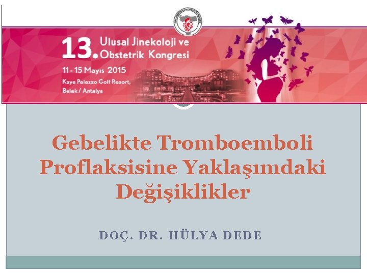 Gebelikte Tromboemboli Proflaksisine Yaklaşımdaki Değişiklikler DOÇ. DR. HÜLYA DEDE 