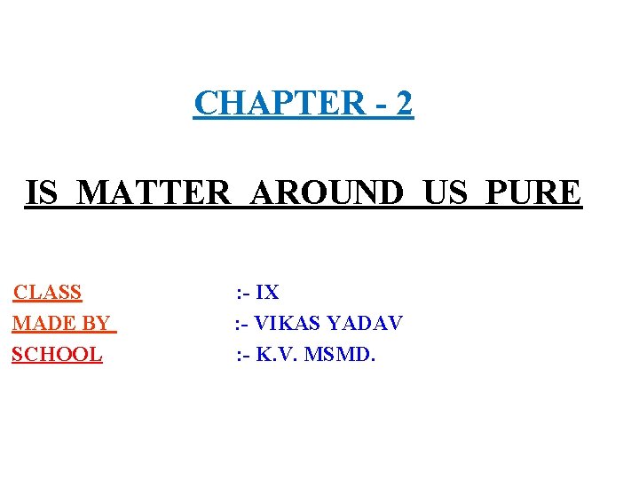 CHAPTER - 2 IS MATTER AROUND US PURE CLASS MADE BY SCHOOL : -